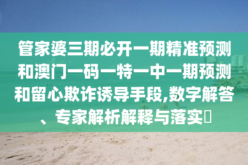 管家婆三期必開一期精準(zhǔn)預(yù)測和澳門一碼一特一中一期預(yù)測和留心欺詐誘導(dǎo)手段,數(shù)字解答、專家解析解釋與落實?