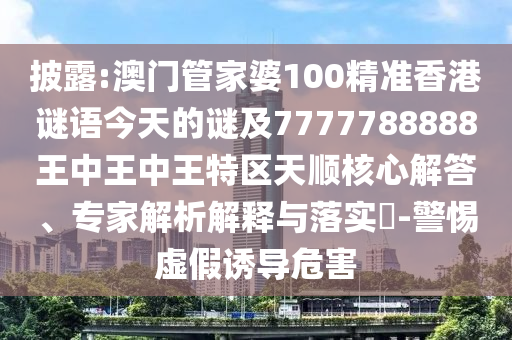 披露:澳門(mén)管家婆100精準(zhǔn)香港謎語(yǔ)今天的謎及7777788888王中王中王特區(qū)天順核心解答、專家解析解釋與落實(shí)?-警惕虛假誘導(dǎo)危害
