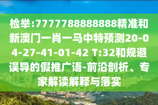 檢舉:7777788888888精準(zhǔn)和新澳門一肖一馬中特預(yù)測(cè)20-04-27-41-01-42 T:32和規(guī)避誤導(dǎo)的假推廣語(yǔ)-前沿剖析、專家解讀解釋與落實(shí)