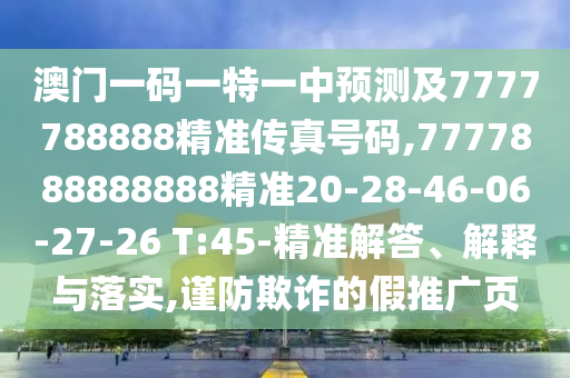 澳門一碼一特一中預(yù)測(cè)及7777788888精準(zhǔn)傳真號(hào)碼,7777888888888精準(zhǔn)20-28-46-06-27-26 T:45-精準(zhǔn)解答、解釋與落實(shí),謹(jǐn)防欺詐的假推廣頁(yè)