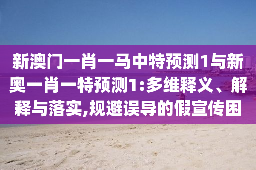 新澳門一肖一馬中特預(yù)測(cè)1與新奧一肖一特預(yù)測(cè)1:多維釋義、解釋與落實(shí),規(guī)避誤導(dǎo)的假宣傳困