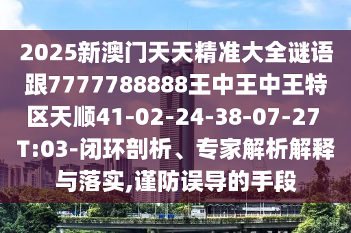 2025新澳門天天精準(zhǔn)大全謎語跟7777788888王中王中王特區(qū)天順41-02-24-38-07-27 T:03-閉環(huán)剖析、專家解析解釋與落實(shí),謹(jǐn)防誤導(dǎo)的手段