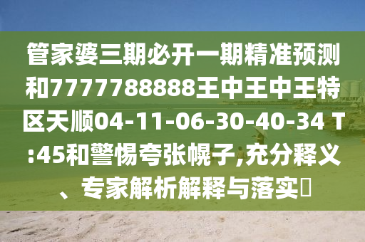 管家婆三期必開一期精準(zhǔn)預(yù)測和7777788888王中王中王特區(qū)天順04-11-06-30-40-34 T:45和警惕夸張幌子,充分釋義、專家解析解釋與落實?