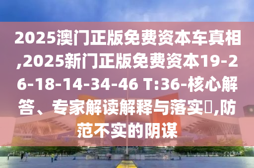 2025澳門(mén)正版免費(fèi)資本車真相,2025新門(mén)正版免費(fèi)資本19-26-18-14-34-46 T:36-核心解答、專家解讀解釋與落實(shí)?,防范不實(shí)的陰謀