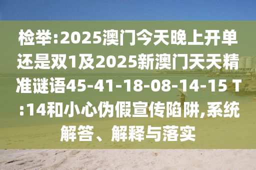 檢舉:2025澳門今天晚上開單還是雙1及2025新澳門天天精準謎語45-41-18-08-14-15 T:14和小心偽假宣傳陷阱,系統(tǒng)解答、解釋與落實