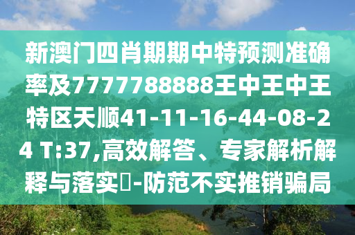 新澳門(mén)四肖期期中特預(yù)測(cè)準(zhǔn)確率及7777788888王中王中王特區(qū)天順41-11-16-44-08-24 T:37,高效解答、專家解析解釋與落實(shí)?-防范不實(shí)推銷騙局