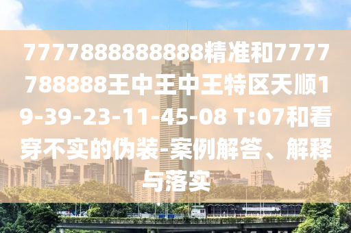 7777888888888精準和7777788888王中王中王特區(qū)天順19-39-23-11-45-08 T:07和看穿不實的偽裝-案例解答、解釋與落實