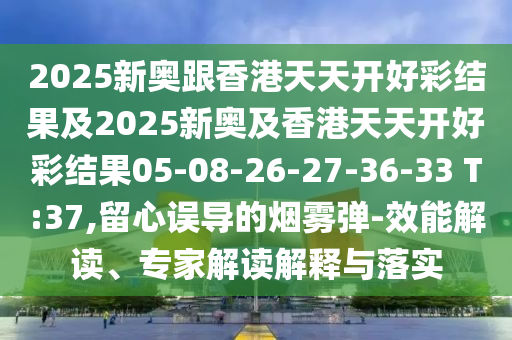 2025新奧跟香港天天開(kāi)好彩結(jié)果及2025新奧及香港天天開(kāi)好彩結(jié)果05-08-26-27-36-33 T:37,留心誤導(dǎo)的煙霧彈-效能解讀、專(zhuān)家解讀解釋與落實(shí)