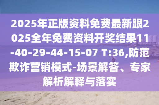 2025年正版資料免費最新跟2025全年免費資料開獎結(jié)果11-40-29-44-15-07 T:36,防范欺詐營銷模式-場景解答、專家解析解釋與落實