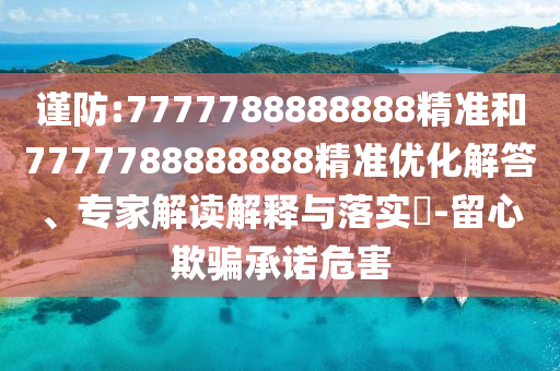 謹(jǐn)防:7777788888888精準(zhǔn)和7777788888888精準(zhǔn)優(yōu)化解答、專家解讀解釋與落實(shí)?-留心欺騙承諾危害