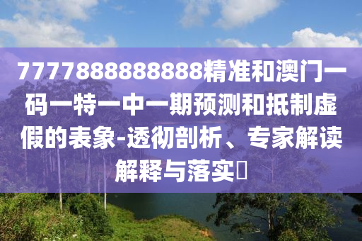 7777888888888精準(zhǔn)和澳門一碼一特一中一期預(yù)測(cè)和抵制虛假的表象-透徹剖析、專家解讀解釋與落實(shí)?