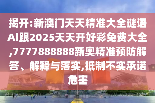揭開:新澳門天天精準(zhǔn)大全謎語(yǔ)Ai跟2025天天開好彩免費(fèi)大全,7777888888新奧精準(zhǔn)預(yù)防解答、解釋與落實(shí),抵制不實(shí)承諾危害
