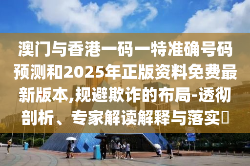 澳門與香港一碼一特準確號碼預(yù)測和2025年正版資料免費最新版本,規(guī)避欺詐的布局-透徹剖析、專家解讀解釋與落實?