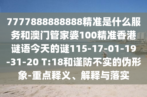 7777888888888精準是什么服務和澳門管家婆100精準香港謎語今天的謎115-17-01-19-31-20 T:18和謹防不實的偽形象-重點釋義、解釋與落實