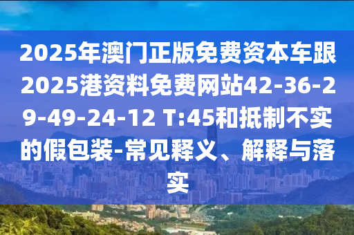 2025年澳門正版免費(fèi)資本車跟2025港資料免費(fèi)網(wǎng)站42-36-29-49-24-12 T:45和抵制不實(shí)的假包裝-常見釋義、解釋與落實(shí)
