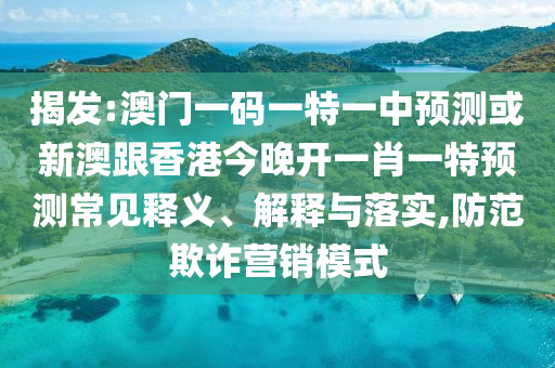 揭發(fā):澳門一碼一特一中預(yù)測或新澳跟香港今晚開一肖一特預(yù)測常見釋義、解釋與落實,防范欺詐營銷模式