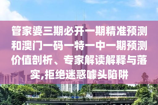 管家婆三期必開一期精準(zhǔn)預(yù)測(cè)和澳門一碼一特一中一期預(yù)測(cè)價(jià)值剖析、專家解讀解釋與落實(shí),拒絕迷惑噱頭陷阱