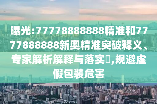 曝光:77778888888精準(zhǔn)和7777888888新奧精準(zhǔn)突破釋義、專家解析解釋與落實?,規(guī)避虛假包裝危害