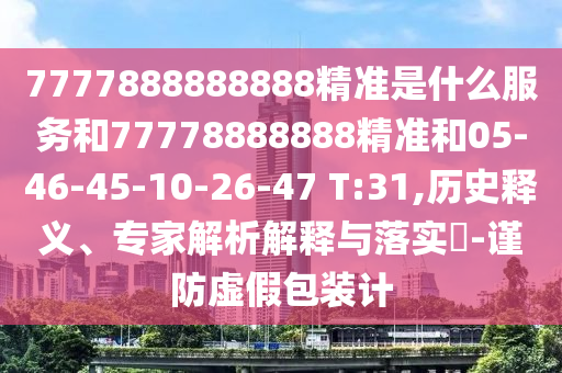 7777888888888精準(zhǔn)是什么服務(wù)和77778888888精準(zhǔn)和05-46-45-10-26-47 T:31,歷史釋義、專家解析解釋與落實(shí)?-謹(jǐn)防虛假包裝計(jì)