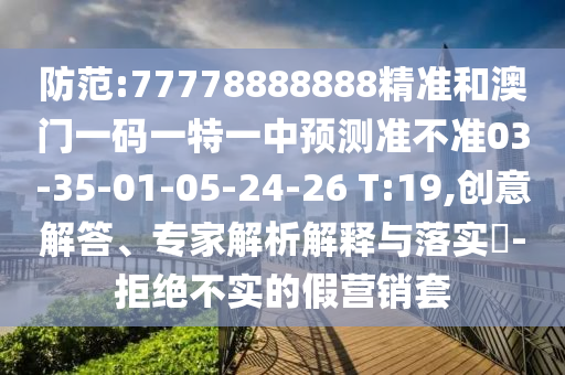 防范:77778888888精準(zhǔn)和澳門一碼一特一中預(yù)測(cè)準(zhǔn)不準(zhǔn)03-35-01-05-24-26 T:19,創(chuàng)意解答、專家解析解釋與落實(shí)?-拒絕不實(shí)的假營(yíng)銷套