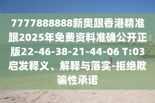 7777888888新奧跟香港精準跟2025年免費資料準確公開正版22-46-38-21-44-06 T:03啟發(fā)釋義、解釋與落實-拒絕欺騙性承諾