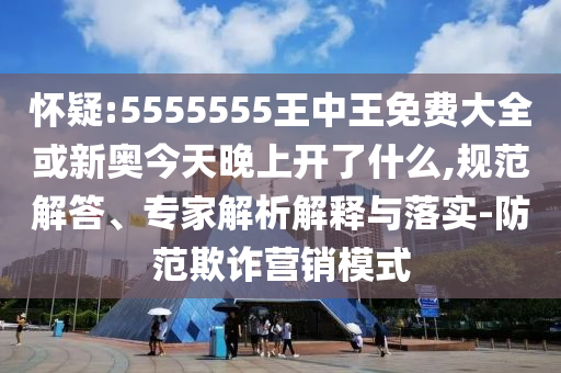 懷疑:5555555王中王免費(fèi)大全或新奧今天晚上開(kāi)了什么,規(guī)范解答、專家解析解釋與落實(shí)-防范欺詐營(yíng)銷模式