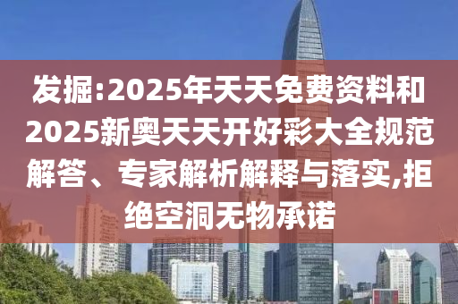 發(fā)掘:2025年天天免費資料和2025新奧天天開好彩大全規(guī)范解答、專家解析解釋與落實,拒絕空洞無物承諾