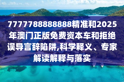 7777788888888精準(zhǔn)和2025年澳門正版免費資本車和拒絕誤導(dǎo)言辭陷阱,科學(xué)釋義、專家解讀解釋與落實