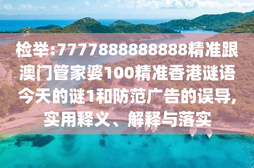 檢舉:7777888888888精準(zhǔn)跟澳門管家婆100精準(zhǔn)香港謎語(yǔ)今天的謎1和防范廣告的誤導(dǎo),實(shí)用釋義、解釋與落實(shí)