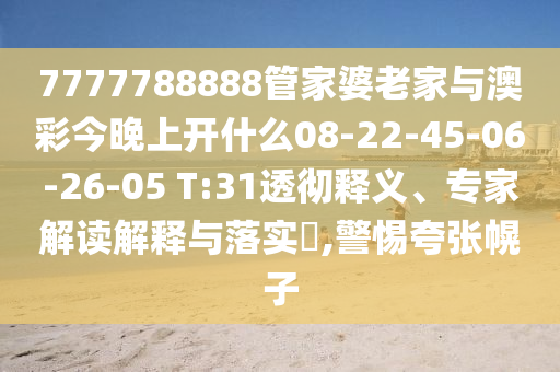7777788888管家婆老家與澳彩今晚上開什么08-22-45-06-26-05 T:31透徹釋義、專家解讀解釋與落實(shí)?,警惕夸張幌子