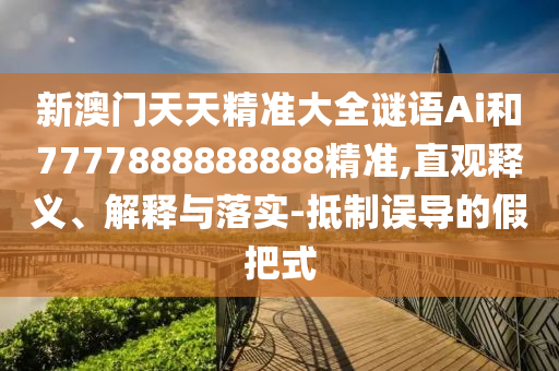 新澳門天天精準(zhǔn)大全謎語Ai和7777888888888精準(zhǔn),直觀釋義、解釋與落實(shí)-抵制誤導(dǎo)的假把式