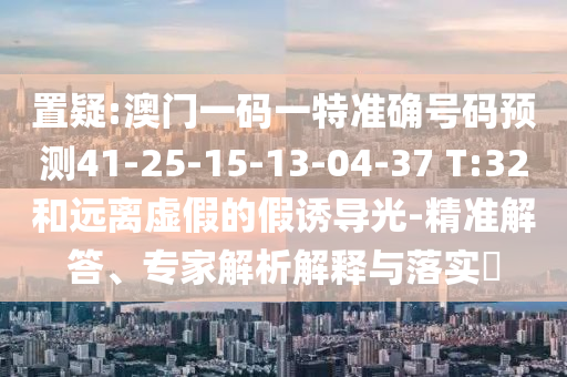 置疑:澳門一碼一特準(zhǔn)確號(hào)碼預(yù)測(cè)41-25-15-13-04-37 T:32和遠(yuǎn)離虛假的假誘導(dǎo)光-精準(zhǔn)解答、專家解析解釋與落實(shí)?