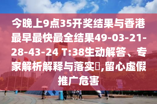 今晚上9點(diǎn)35開獎(jiǎng)結(jié)果與香港最早最快最全結(jié)果49-03-21-28-43-24 T:38生動(dòng)解答、專家解析解釋與落實(shí)?,留心虛假推廣危害