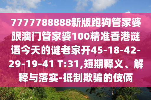7777788888新版跑狗管家婆跟澳門管家婆100精準(zhǔn)香港謎語(yǔ)今天的謎老家開(kāi)45-18-42-29-19-41 T:31,短期釋義、解釋與落實(shí)-抵制欺騙的伎倆