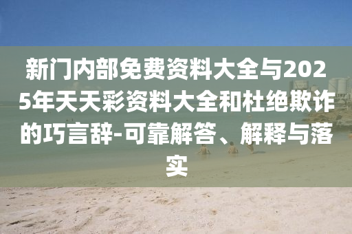 新門內(nèi)部免費(fèi)資料大全與2025年天天彩資料大全和杜絕欺詐的巧言辭-可靠解答、解釋與落實(shí)