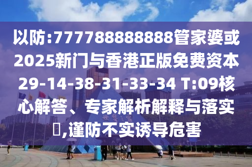 以防:777788888888管家婆或2025新門與香港正版免費(fèi)資本29-14-38-31-33-34 T:09核心解答、專家解析解釋與落實(shí)?,謹(jǐn)防不實(shí)誘導(dǎo)危害