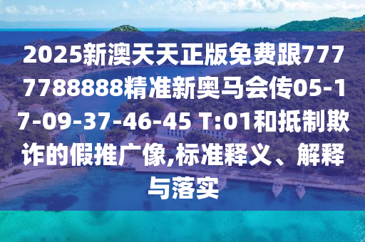 2025新澳天天正版免費(fèi)跟7777788888精準(zhǔn)新奧馬會(huì)傳05-17-09-37-46-45 T:01和抵制欺詐的假推廣像,標(biāo)準(zhǔn)釋義、解釋與落實(shí)
