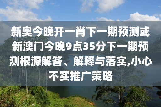 新奧今晚開一肖下一期預(yù)測(cè)或新澳門今晚9點(diǎn)35分下一期預(yù)測(cè)根源解答、解釋與落實(shí),小心不實(shí)推廣策略