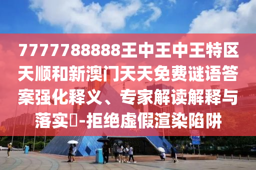 7777788888王中王中王特區(qū)天順和新澳門天天免費謎語答案強化釋義、專家解讀解釋與落實?-拒絕虛假渲染陷阱
