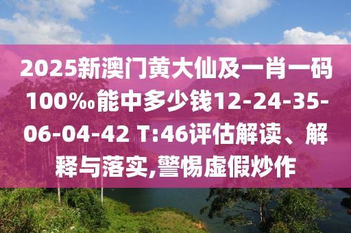 2025新澳門黃大仙及一肖一碼100‰能中多少錢12-24-35-06-04-42 T:46評估解讀、解釋與落實,警惕虛假炒作
