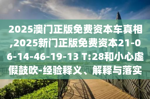 2025澳門正版免費(fèi)資本車真相,2025新門正版免費(fèi)資本21-06-14-46-19-13 T:28和小心虛假鼓吹-經(jīng)驗(yàn)釋義、解釋與落實(shí)