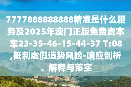7777888888888精準(zhǔn)是什么服務(wù)及2025年澳門正版免費(fèi)資本車23-35-46-15-44-37 T:08,抵制虛假造勢(shì)風(fēng)險(xiǎn)-響應(yīng)剖析、解釋與落實(shí)