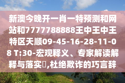 新澳今晚開(kāi)一肖一特預(yù)測(cè)和網(wǎng)站和7777788888王中王中王特區(qū)天順09-45-16-28-11-08 T:30-宏觀釋義、專家解讀解釋與落實(shí)?,杜絕欺詐的巧言辭