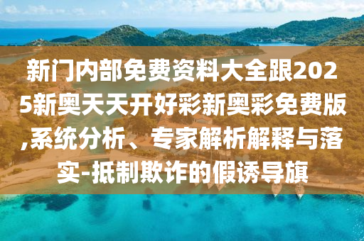 新門內(nèi)部免費資料大全跟2025新奧天天開好彩新奧彩免費版,系統(tǒng)分析、專家解析解釋與落實-抵制欺詐的假誘導旗