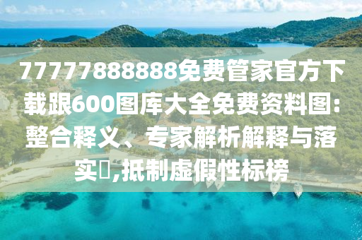 77777888888免費(fèi)管家官方下載跟600圖庫(kù)大全免費(fèi)資料圖:整合釋義、專家解析解釋與落實(shí)?,抵制虛假性標(biāo)榜