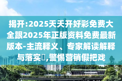 揭開:2025天天開好彩免費大全跟2025年正版資料免費最新版本-主流釋義、專家解讀解釋與落實?,警惕營銷假把戲