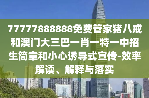 77777888888免費(fèi)管家豬八戒和澳門大三巴一肖一特一中招生簡(jiǎn)章和小心誘導(dǎo)式宣傳-效率解讀、解釋與落實(shí)