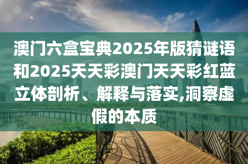 澳門六盒寶典2025年版猜謎語和2025天天彩澳門天天彩紅藍(lán)立體剖析、解釋與落實,洞察虛假的本質(zhì)