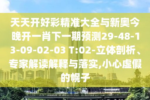 天天開好彩精準(zhǔn)大全與新奧今晚開一肖下一期預(yù)測29-48-13-09-02-03 T:02-立體剖析、專家解讀解釋與落實(shí),小心虛假的幌子