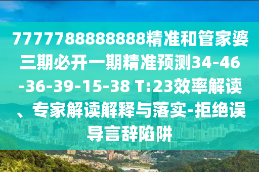 7777788888888精準和管家婆三期必開一期精準預測34-46-36-39-15-38 T:23效率解讀、專家解讀解釋與落實-拒絕誤導言辭陷阱